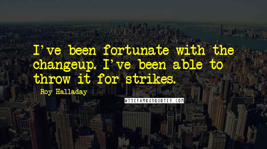 Roy Halladay Quotes: I've been fortunate with the changeup. I've been able to throw it for strikes.