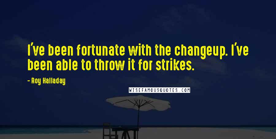 Roy Halladay Quotes: I've been fortunate with the changeup. I've been able to throw it for strikes.