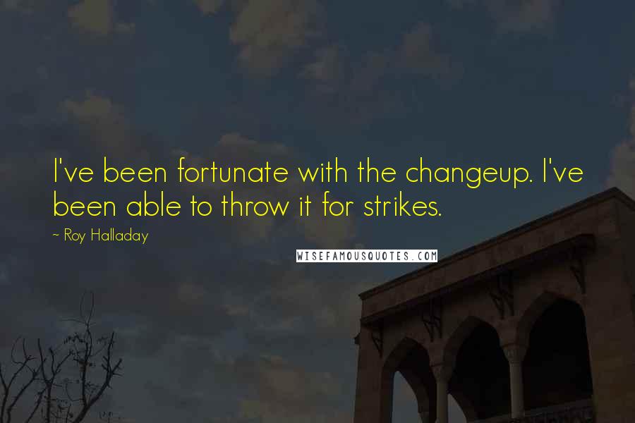 Roy Halladay Quotes: I've been fortunate with the changeup. I've been able to throw it for strikes.