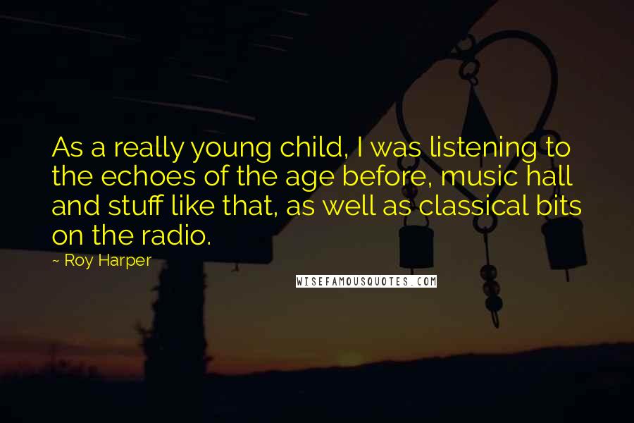 Roy Harper Quotes: As a really young child, I was listening to the echoes of the age before, music hall and stuff like that, as well as classical bits on the radio.