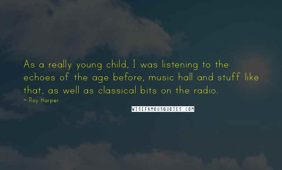 Roy Harper Quotes: As a really young child, I was listening to the echoes of the age before, music hall and stuff like that, as well as classical bits on the radio.