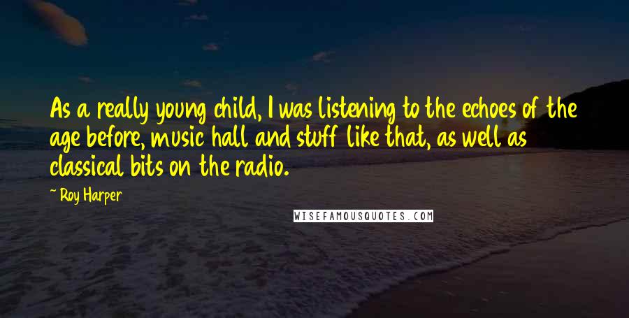 Roy Harper Quotes: As a really young child, I was listening to the echoes of the age before, music hall and stuff like that, as well as classical bits on the radio.