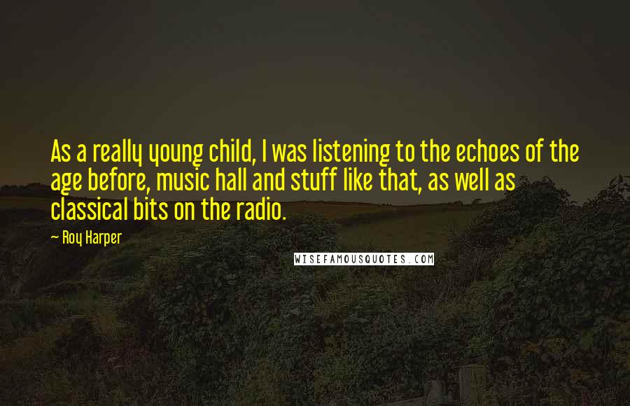 Roy Harper Quotes: As a really young child, I was listening to the echoes of the age before, music hall and stuff like that, as well as classical bits on the radio.