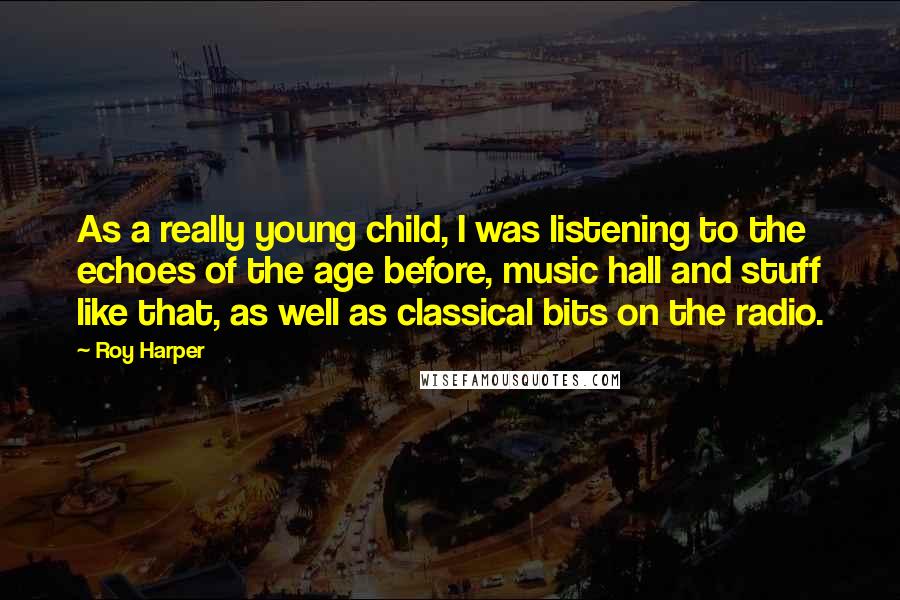 Roy Harper Quotes: As a really young child, I was listening to the echoes of the age before, music hall and stuff like that, as well as classical bits on the radio.