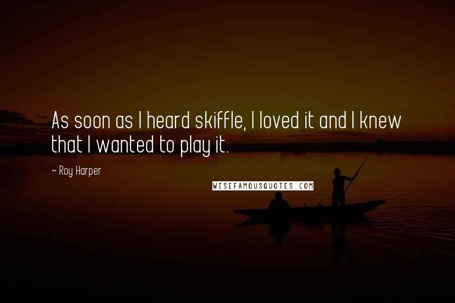 Roy Harper Quotes: As soon as I heard skiffle, I loved it and I knew that I wanted to play it.