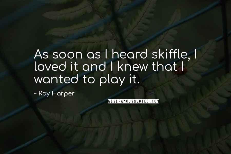 Roy Harper Quotes: As soon as I heard skiffle, I loved it and I knew that I wanted to play it.