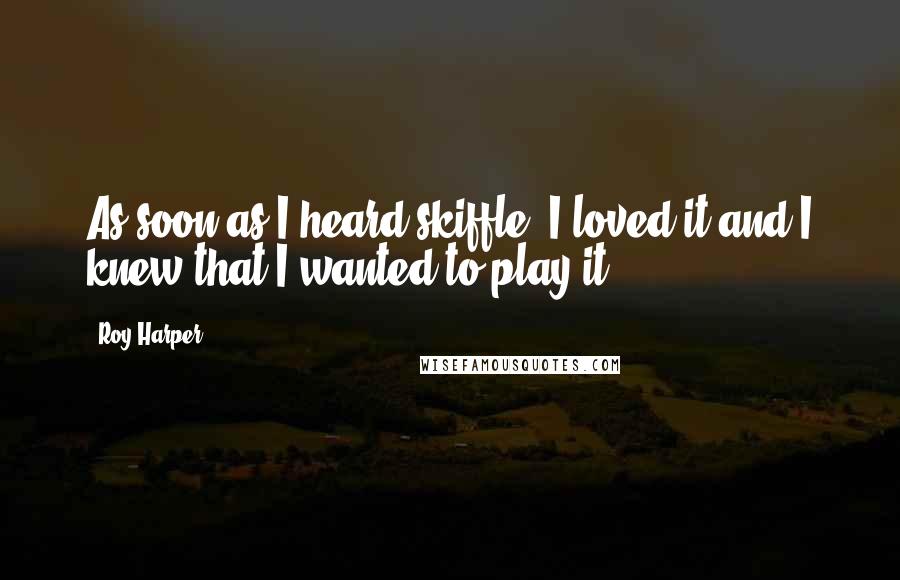 Roy Harper Quotes: As soon as I heard skiffle, I loved it and I knew that I wanted to play it.