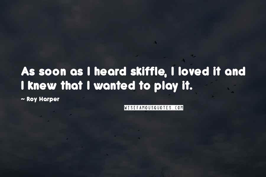 Roy Harper Quotes: As soon as I heard skiffle, I loved it and I knew that I wanted to play it.