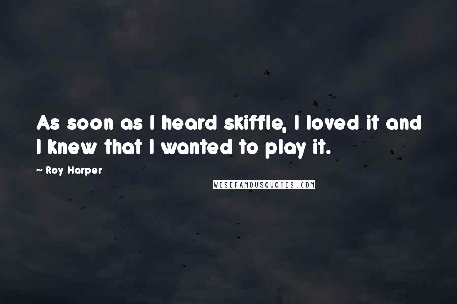 Roy Harper Quotes: As soon as I heard skiffle, I loved it and I knew that I wanted to play it.