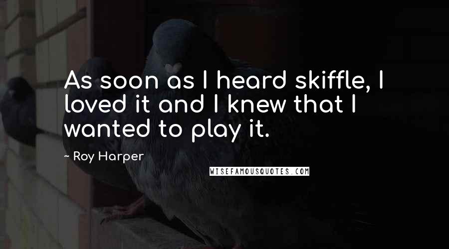 Roy Harper Quotes: As soon as I heard skiffle, I loved it and I knew that I wanted to play it.