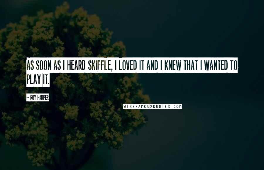 Roy Harper Quotes: As soon as I heard skiffle, I loved it and I knew that I wanted to play it.