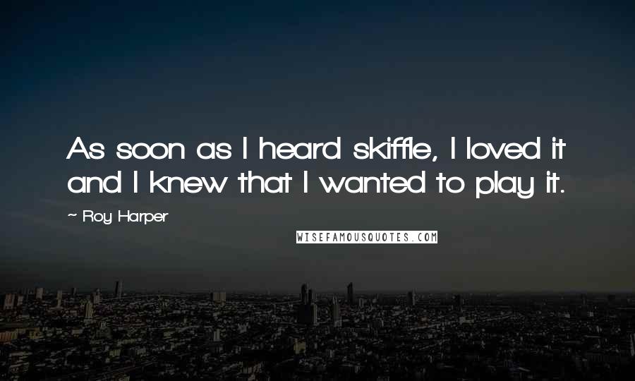 Roy Harper Quotes: As soon as I heard skiffle, I loved it and I knew that I wanted to play it.