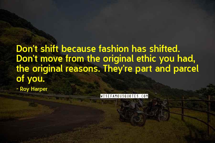 Roy Harper Quotes: Don't shift because fashion has shifted. Don't move from the original ethic you had, the original reasons. They're part and parcel of you.