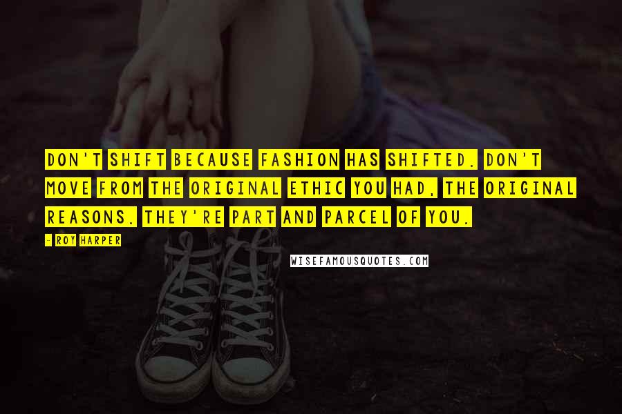 Roy Harper Quotes: Don't shift because fashion has shifted. Don't move from the original ethic you had, the original reasons. They're part and parcel of you.