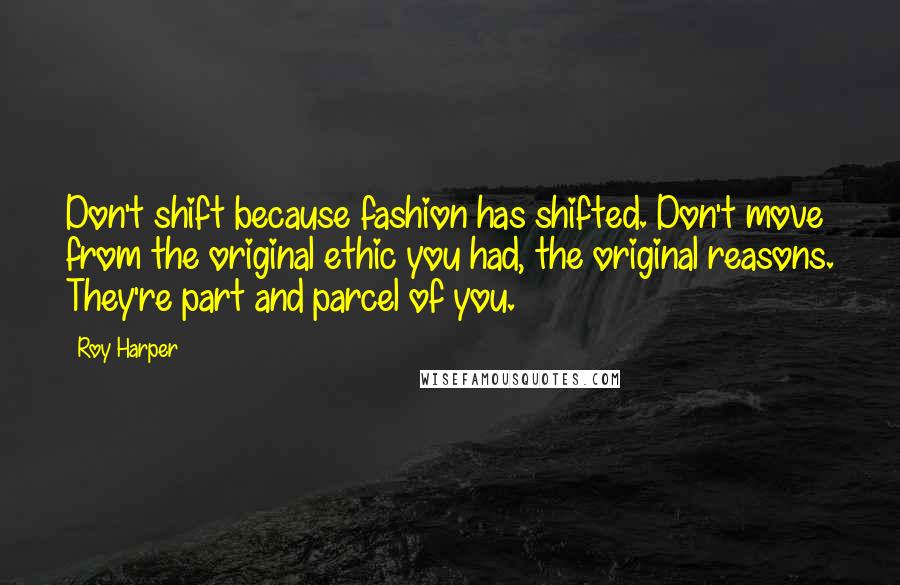 Roy Harper Quotes: Don't shift because fashion has shifted. Don't move from the original ethic you had, the original reasons. They're part and parcel of you.