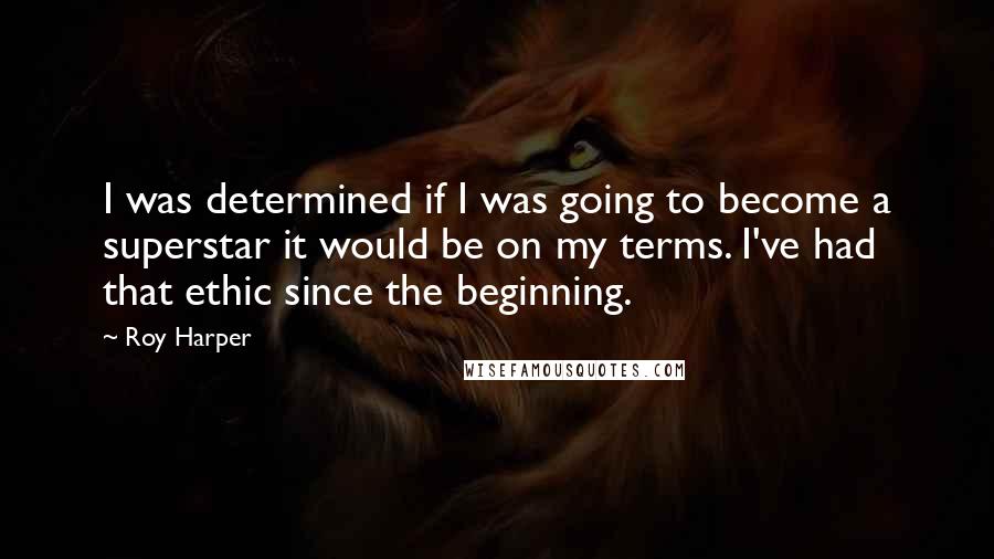 Roy Harper Quotes: I was determined if I was going to become a superstar it would be on my terms. I've had that ethic since the beginning.