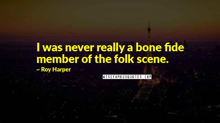 Roy Harper Quotes: I was never really a bone fide member of the folk scene.