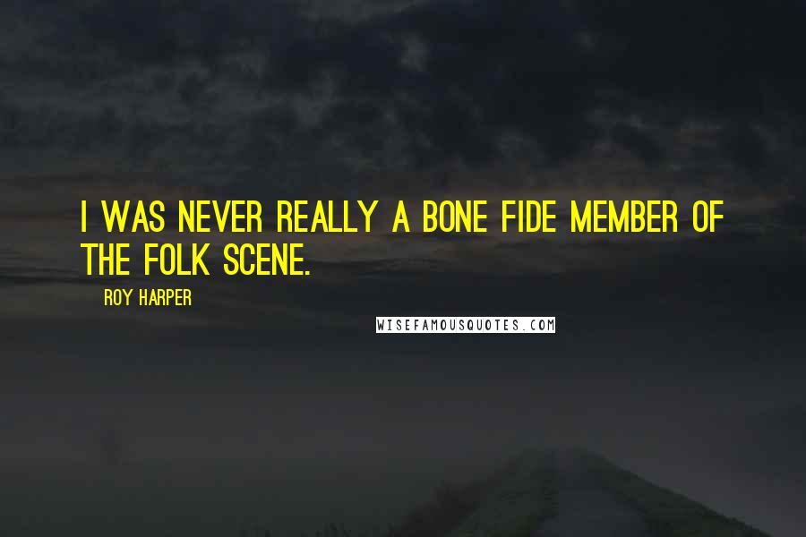 Roy Harper Quotes: I was never really a bone fide member of the folk scene.