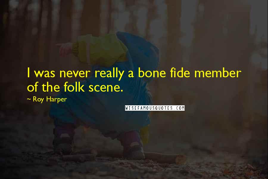 Roy Harper Quotes: I was never really a bone fide member of the folk scene.