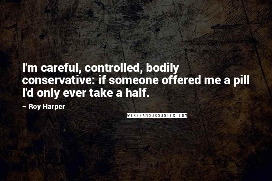 Roy Harper Quotes: I'm careful, controlled, bodily conservative: if someone offered me a pill I'd only ever take a half.