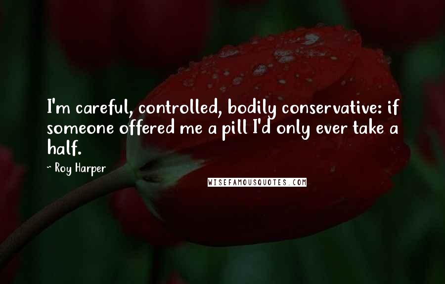 Roy Harper Quotes: I'm careful, controlled, bodily conservative: if someone offered me a pill I'd only ever take a half.