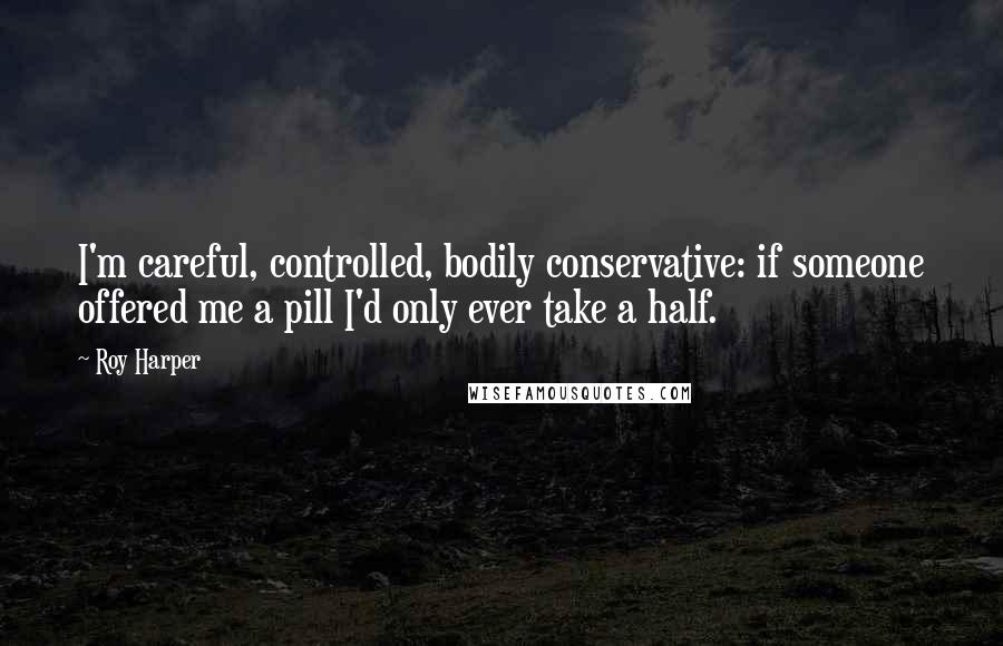 Roy Harper Quotes: I'm careful, controlled, bodily conservative: if someone offered me a pill I'd only ever take a half.