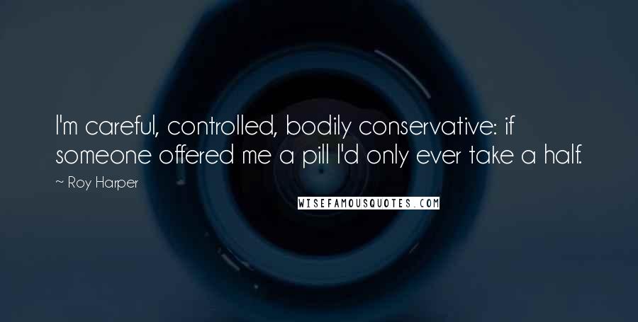 Roy Harper Quotes: I'm careful, controlled, bodily conservative: if someone offered me a pill I'd only ever take a half.