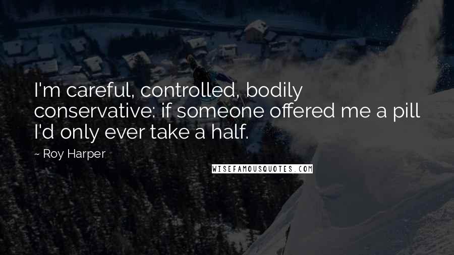 Roy Harper Quotes: I'm careful, controlled, bodily conservative: if someone offered me a pill I'd only ever take a half.