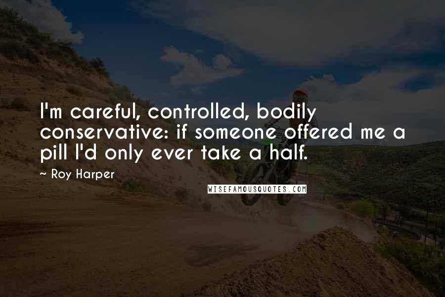 Roy Harper Quotes: I'm careful, controlled, bodily conservative: if someone offered me a pill I'd only ever take a half.