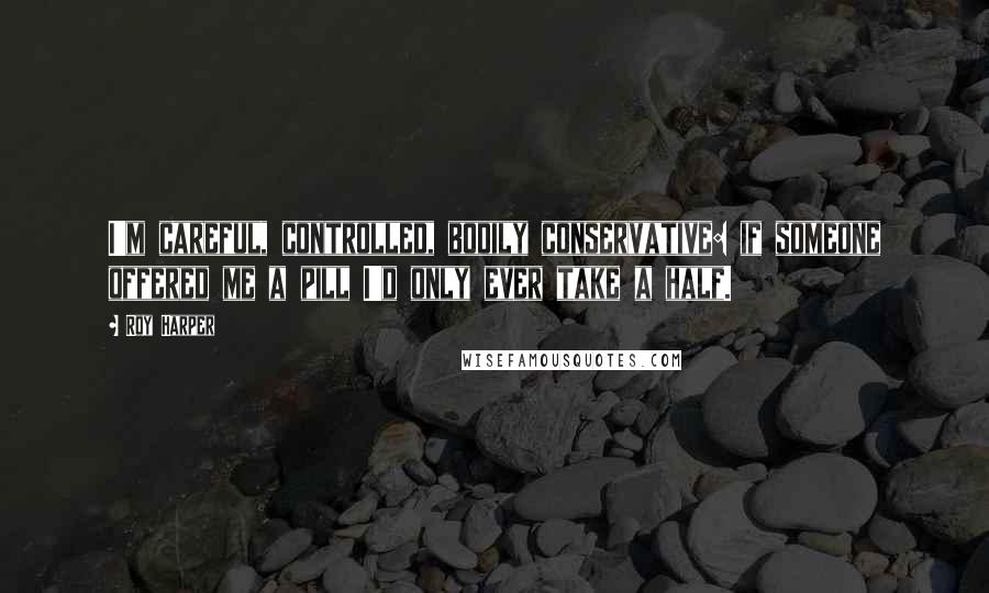 Roy Harper Quotes: I'm careful, controlled, bodily conservative: if someone offered me a pill I'd only ever take a half.