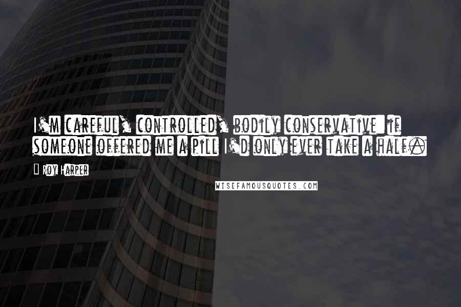 Roy Harper Quotes: I'm careful, controlled, bodily conservative: if someone offered me a pill I'd only ever take a half.