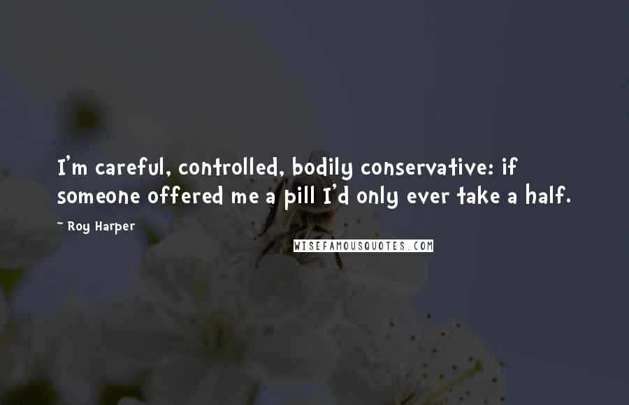 Roy Harper Quotes: I'm careful, controlled, bodily conservative: if someone offered me a pill I'd only ever take a half.