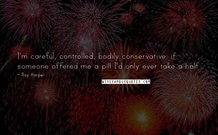 Roy Harper Quotes: I'm careful, controlled, bodily conservative: if someone offered me a pill I'd only ever take a half.