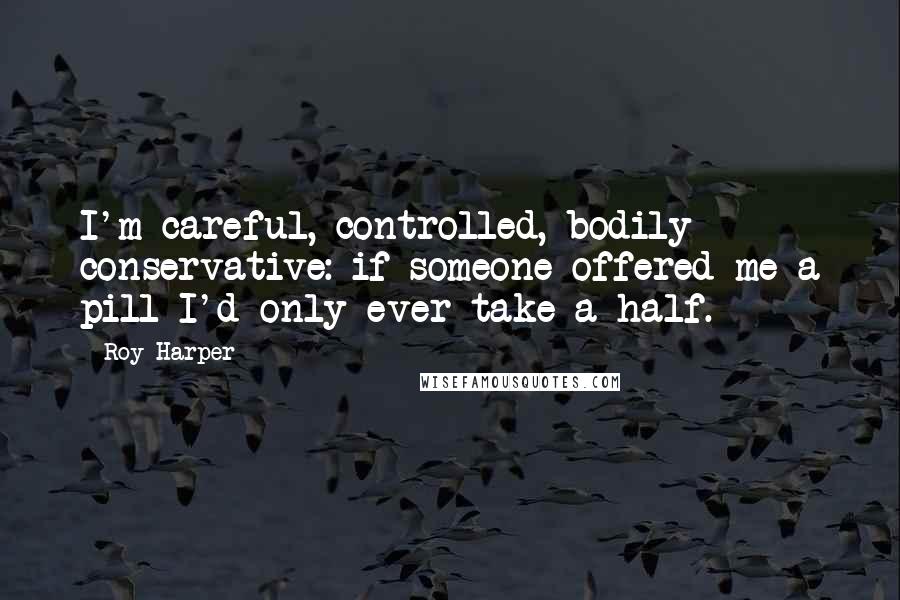 Roy Harper Quotes: I'm careful, controlled, bodily conservative: if someone offered me a pill I'd only ever take a half.