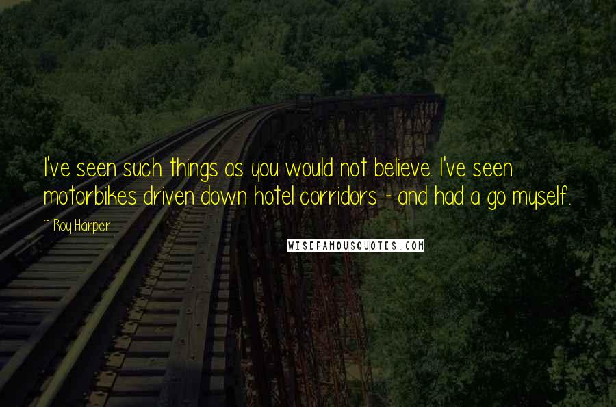 Roy Harper Quotes: I've seen such things as you would not believe. I've seen motorbikes driven down hotel corridors - and had a go myself.