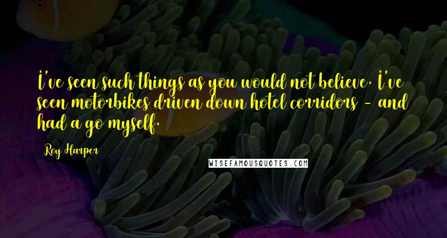 Roy Harper Quotes: I've seen such things as you would not believe. I've seen motorbikes driven down hotel corridors - and had a go myself.