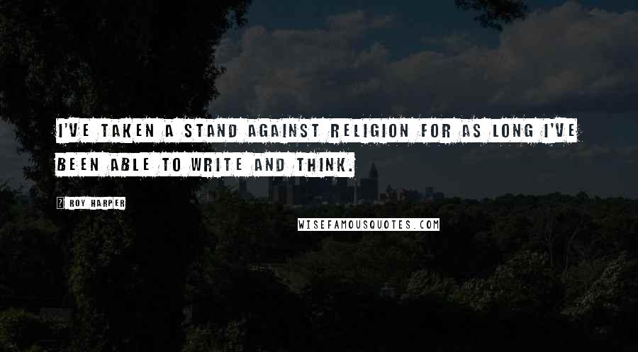 Roy Harper Quotes: I've taken a stand against religion for as long I've been able to write and think.