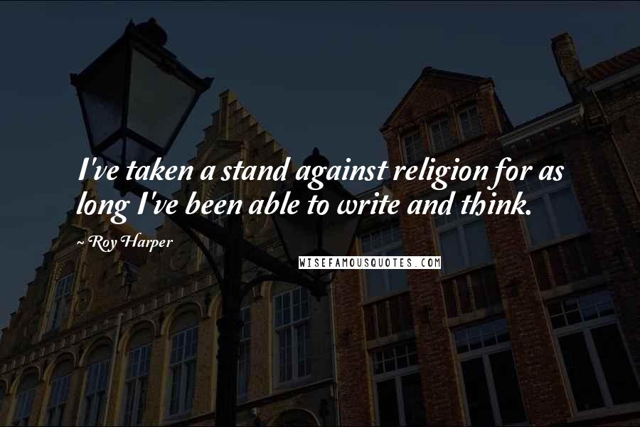 Roy Harper Quotes: I've taken a stand against religion for as long I've been able to write and think.