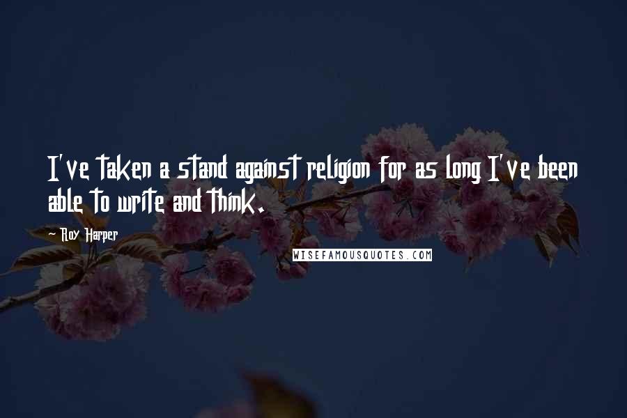 Roy Harper Quotes: I've taken a stand against religion for as long I've been able to write and think.