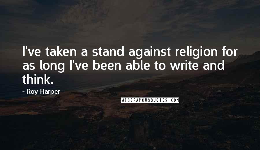 Roy Harper Quotes: I've taken a stand against religion for as long I've been able to write and think.