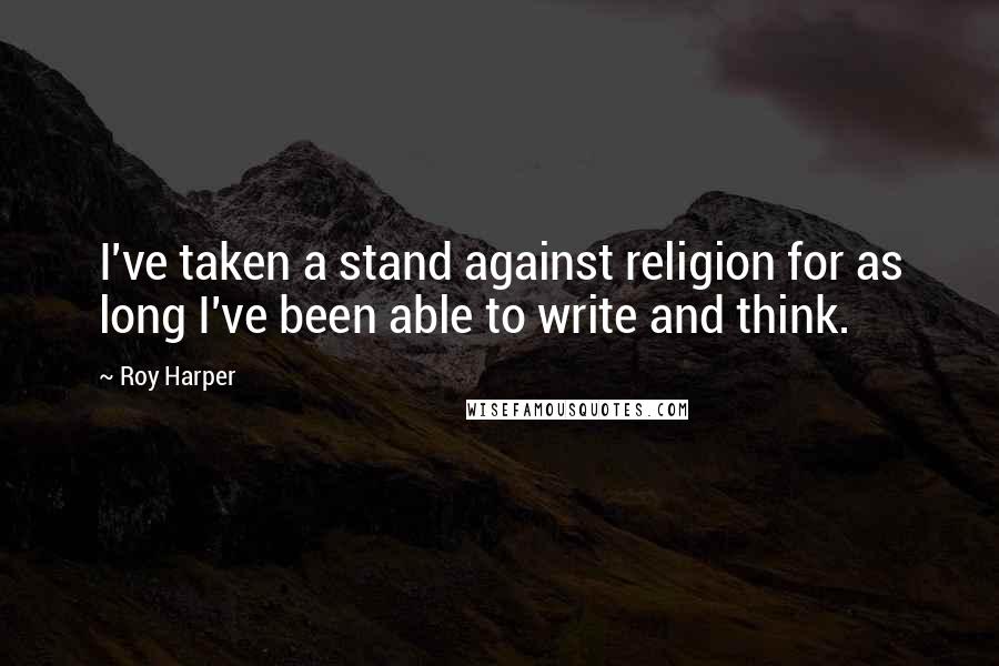 Roy Harper Quotes: I've taken a stand against religion for as long I've been able to write and think.