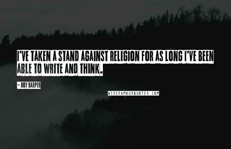 Roy Harper Quotes: I've taken a stand against religion for as long I've been able to write and think.