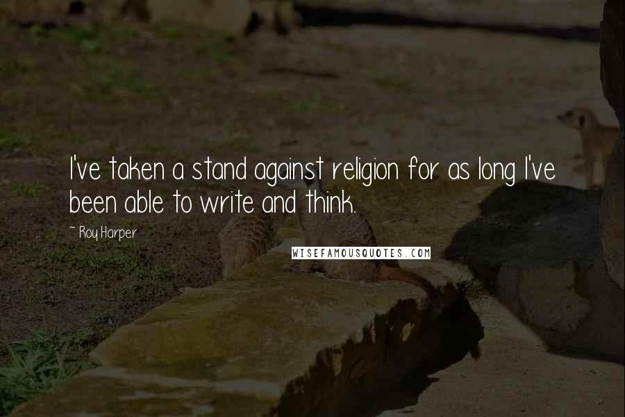 Roy Harper Quotes: I've taken a stand against religion for as long I've been able to write and think.