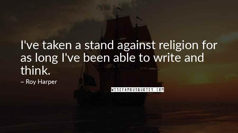 Roy Harper Quotes: I've taken a stand against religion for as long I've been able to write and think.