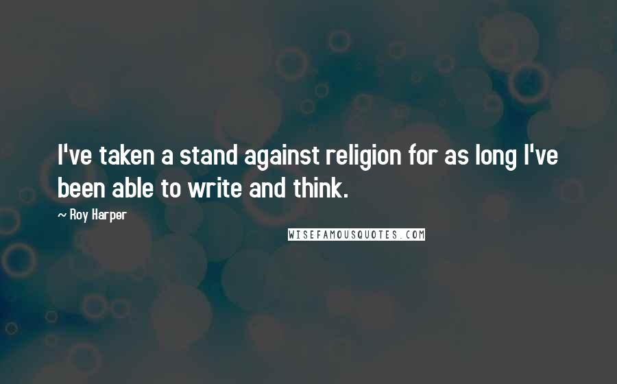 Roy Harper Quotes: I've taken a stand against religion for as long I've been able to write and think.