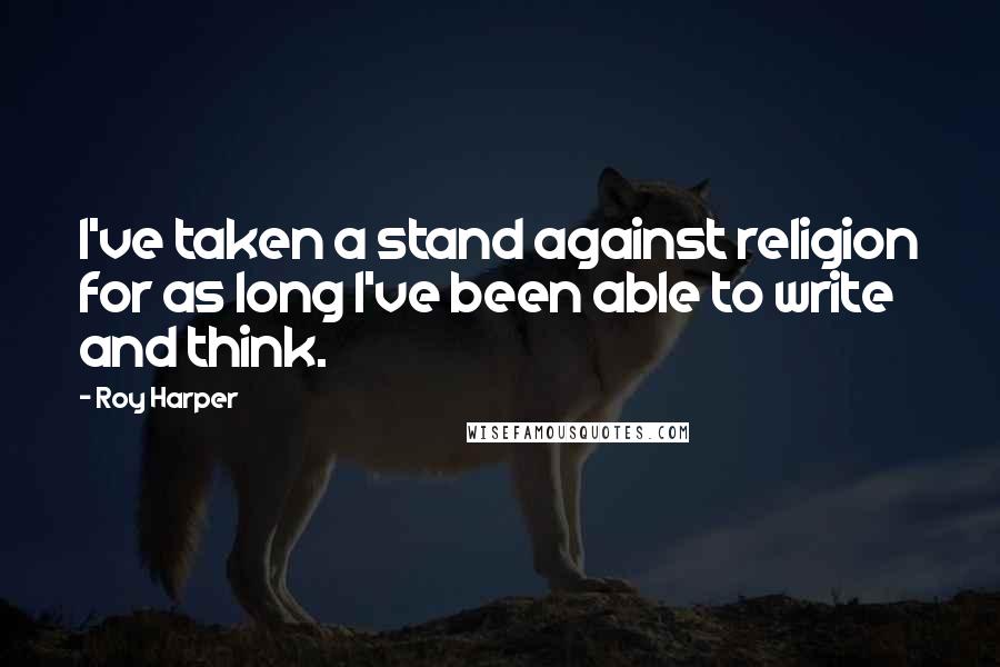Roy Harper Quotes: I've taken a stand against religion for as long I've been able to write and think.