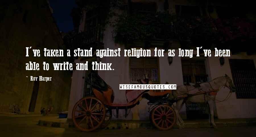 Roy Harper Quotes: I've taken a stand against religion for as long I've been able to write and think.