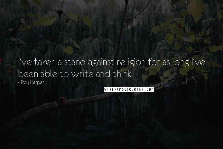 Roy Harper Quotes: I've taken a stand against religion for as long I've been able to write and think.