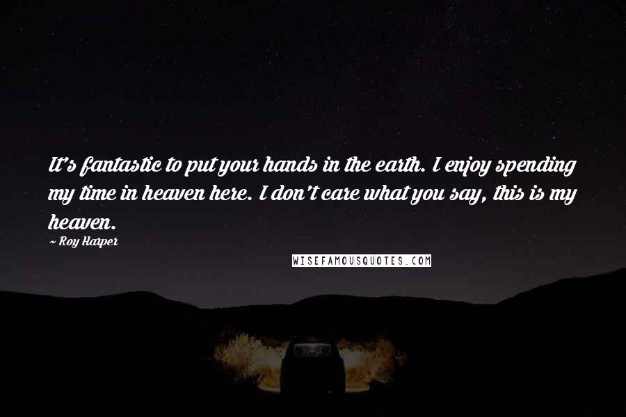 Roy Harper Quotes: It's fantastic to put your hands in the earth. I enjoy spending my time in heaven here. I don't care what you say, this is my heaven.