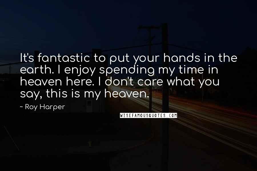 Roy Harper Quotes: It's fantastic to put your hands in the earth. I enjoy spending my time in heaven here. I don't care what you say, this is my heaven.